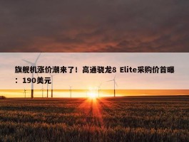 旗舰机涨价潮来了！高通骁龙8 Elite采购价首曝：190美元