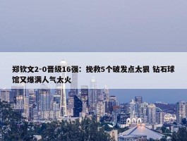 郑钦文2-0晋级16强：挽救5个破发点太狠 钻石球馆又爆满人气太火