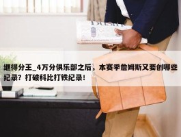 继得分王_4万分俱乐部之后，本赛季詹姆斯又要创哪些纪录？打破科比打铁纪录！