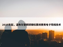 2025年起，温布尔登网球锦标赛将使用电子司线技术