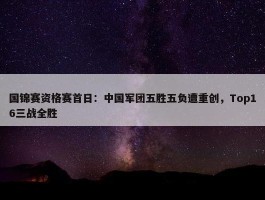 国锦赛资格赛首日：中国军团五胜五负遭重创，Top16三战全胜