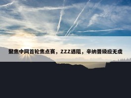 聚焦中网首轮焦点赛，ZZZ遇阻，辛纳晋级应无虞