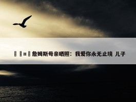 🤗詹姆斯母亲晒照：我爱你永无止境 儿子