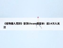 《怪物猎人荒野》登顶Steam愿望单！超14万人关注