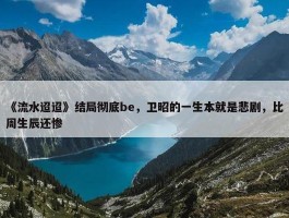 《流水迢迢》结局彻底be，卫昭的一生本就是悲剧，比周生辰还惨