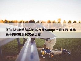 阿尔卡拉斯终结辛纳15连胜&中网不败 本场是中网耗时最长男单比赛