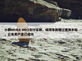 小鹏M0NA M03交付延期，或将导致错过置换补贴，已有用户退订成功