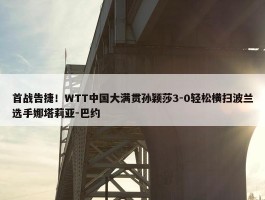 首战告捷！WTT中国大满贯孙颖莎3-0轻松横扫波兰选手娜塔莉亚-巴约