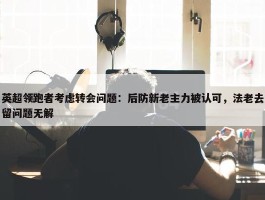 英超领跑者考虑转会问题：后防新老主力被认可，法老去留问题无解