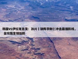 韩国VS伊拉克首发：孙兴慜缺阵李刚仁冲击最强防线， 金玟哉坐镇后防