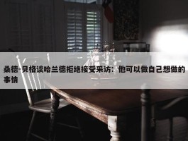 桑德-贝格谈哈兰德拒绝接受采访：他可以做自己想做的事情