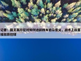 记者：国足赢印尼对如何进前四有启示意义，战术上应直接放弃控球