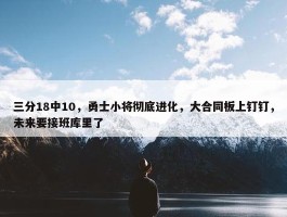 三分18中10，勇士小将彻底进化，大合同板上钉钉，未来要接班库里了