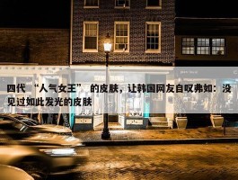 四代 “人气女王” 的皮肤，让韩国网友自叹弗如：没见过如此发光的皮肤