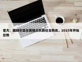 官方：图赫尔出任英格兰队新任主教练，2025年开始任教