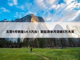 五菱9月销量14.5万台！新能源单月突破8万大关