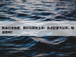 凯迪拉克销售：新XT6月中上市！亮点配置大公开，够诚意吗？