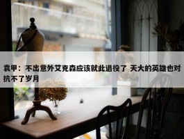 袁甲：不出意外艾克森应该就此退役了 天大的英雄也对抗不了岁月