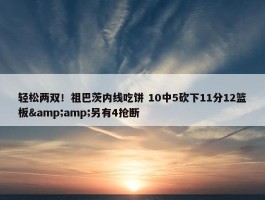 轻松两双！祖巴茨内线吃饼 10中5砍下11分12篮板&amp;另有4抢断