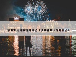 创业如何自我提升自己（创业者如何提升自己）