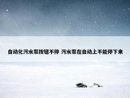 自动化污水泵按钮不停 污水泵在自动上不能停下来