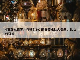 《荒野大镖客：救赎》PC 配置要求让人费解，比 2 代还高