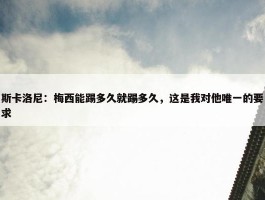 斯卡洛尼：梅西能踢多久就踢多久，这是我对他唯一的要求