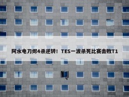 阿水电刀烬4杀逆转！TES一波杀死比赛击败T1