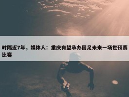 时隔近7年，媒体人：重庆有望承办国足未来一场世预赛比赛