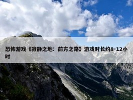 恐怖游戏《寂静之地：前方之路》游戏时长约8-12小时