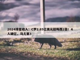 2024球星收入：C罗2.85亿美元超梅西2倍！4人破亿，马儿第3