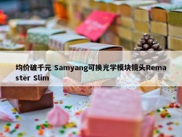 均价破千元 Samyang可换光学模块镜头Remaster Slim