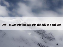 记者：拜仁后卫伊藤洋辉在受伤后首次恢复了有球训练