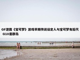 GF泄露《宝可梦》游戏早期传说设定人与宝可梦有后代 G10是群岛