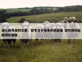 湖人新秀奥利瓦里：我专注于带来积极能量 想尽我所能助球队取胜