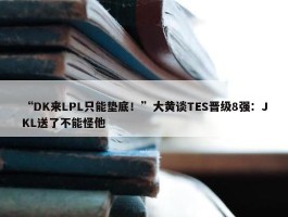 “DK来LPL只能垫底！”大黄谈TES晋级8强：JKL送了不能怪他