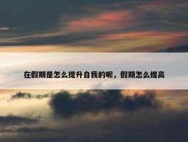 在假期是怎么提升自我的呢，假期怎么提高