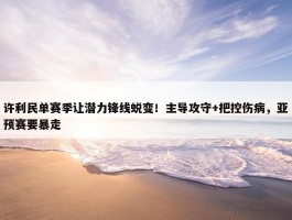 许利民单赛季让潜力锋线蜕变！主导攻守+把控伤病，亚预赛要暴走