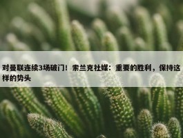 对曼联连续3场破门！索兰克社媒：重要的胜利，保持这样的势头