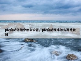 plc自动化指令怎么设置，plc自动程序怎么写比较好