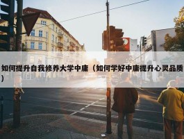 如何提升自我修养大学中庸（如何学好中庸提升心灵品质）