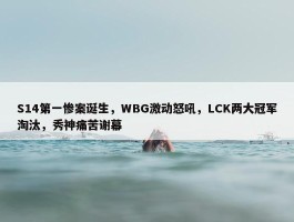 S14第一惨案诞生，WBG激动怒吼，LCK两大冠军淘汰，秀神痛苦谢幕