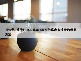 《如龙8外传》TGS采访 60岁的真岛有独特的保养方法