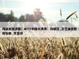 闯进女双决赛！WTT中国大满贯：孙颖莎_王艺迪完胜郑怡静_李昱谆