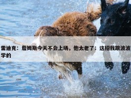 雷迪克：詹姆斯今天不会上场，他太老了；这招我跟波波学的