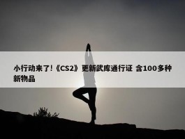 小行动来了!《CS2》更新武库通行证 含100多种新物品