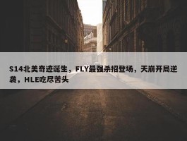 S14北美奇迹诞生，FLY最强杀招登场，天崩开局逆袭，HLE吃尽苦头