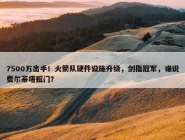 7500万出手！火箭队硬件设施升级，剑指冠军，谁说费尔蒂塔抠门？