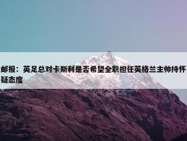 邮报：英足总对卡斯利是否希望全职担任英格兰主帅持怀疑态度