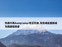 伤病不再&amp;枪王归来 灰熊或能重新成为西部搅局者